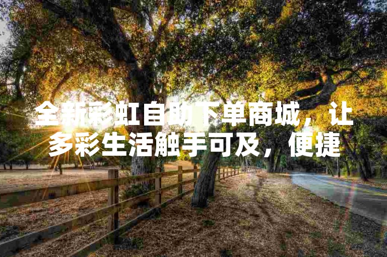 全新彩虹自助下单商城，让多彩生活触手可及，便捷体验全面升级。