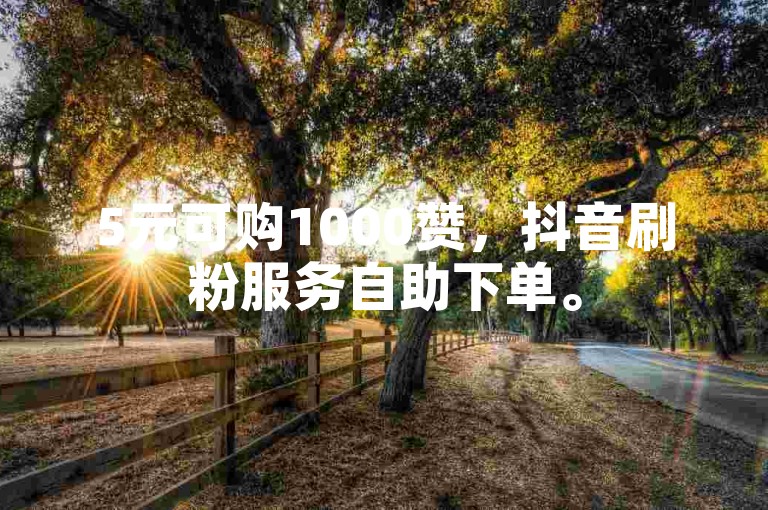 5元可购1000赞，抖音刷粉服务自助下单。