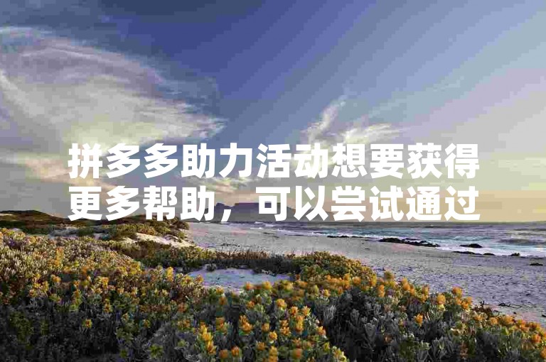 拼多多助力活动想要获得更多帮助，可以尝试通过社交媒体分享链接来增加助力人数。