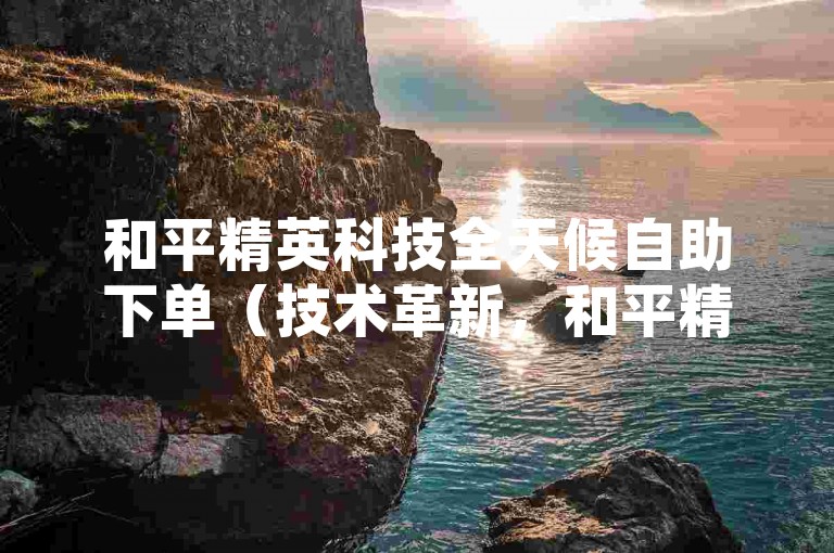和平精英科技全天候自助下单（技术革新，和平精英24小时自助下单邀您体验）
