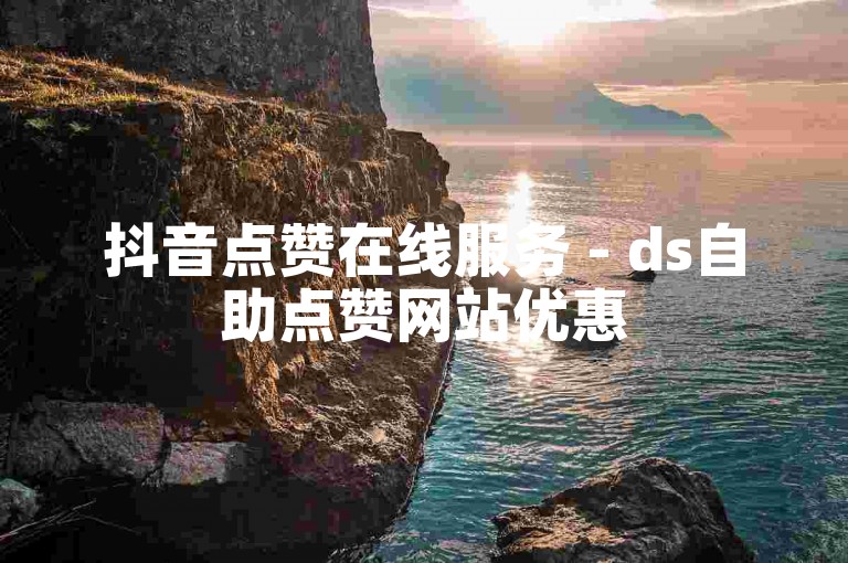 抖音点赞在线服务 - ds自助点赞网站优惠