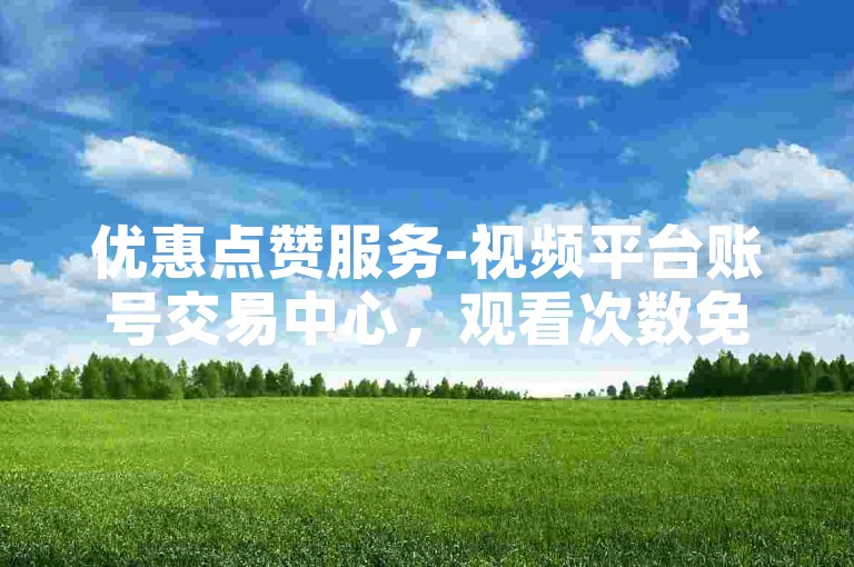 优惠点赞服务-视频平台账号交易中心，观看次数免费获取网站。