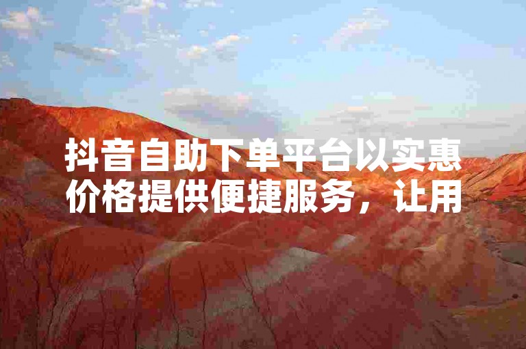 抖音自助下单平台以实惠价格提供便捷服务，让用户轻松完成下单流程。