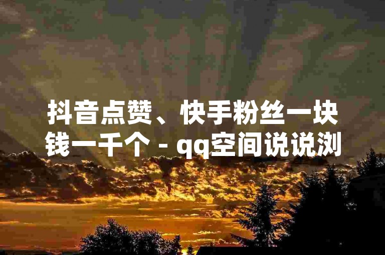 抖音点赞、快手粉丝一块钱一千个 - qq空间说说浏览量狂刷 - 免费开通电影版权软件