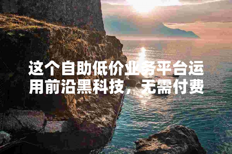 这个自助低价业务平台运用前沿黑科技，无需付费即可轻松开启他人账户。