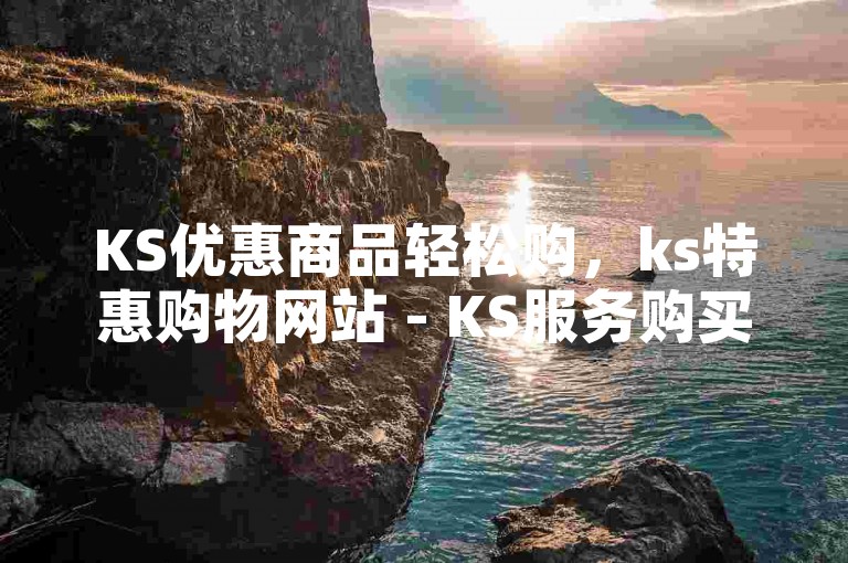 KS优惠商品轻松购，ks特惠购物网站 - KS服务购买平台无隐形消费 - KS服务平台快速响应。