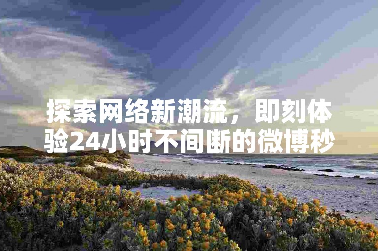 探索网络新潮流，即刻体验24小时不间断的微博秒单服务，快手直播间人气飙升秘籍，以及抖音业务快速下单平台，让点赞与关注轻松到手！