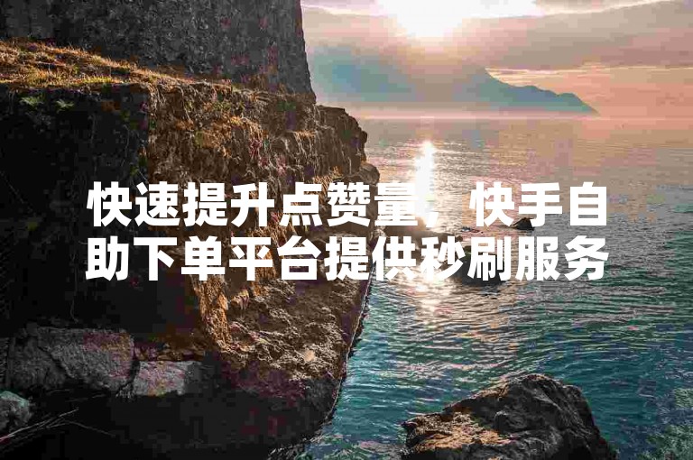 快速提升点赞量，快手自助下单平台提供秒刷服务，价格亲民。