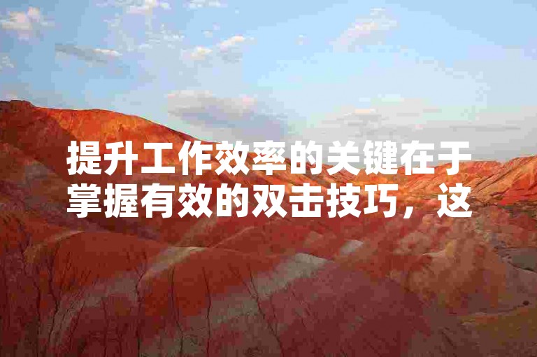 提升工作效率的关键在于掌握有效的双击技巧，这对于新人来说是必不可少的技能。