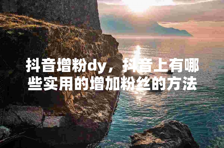 抖音增粉dy，抖音上有哪些实用的增加粉丝的方法？