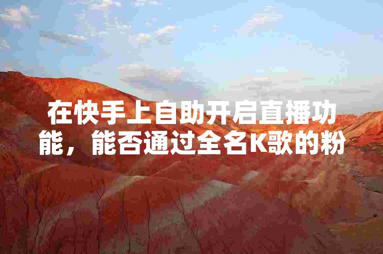 在快手上自助开启直播功能，能否通过全名K歌的粉丝在线下单平台进行操作呢？