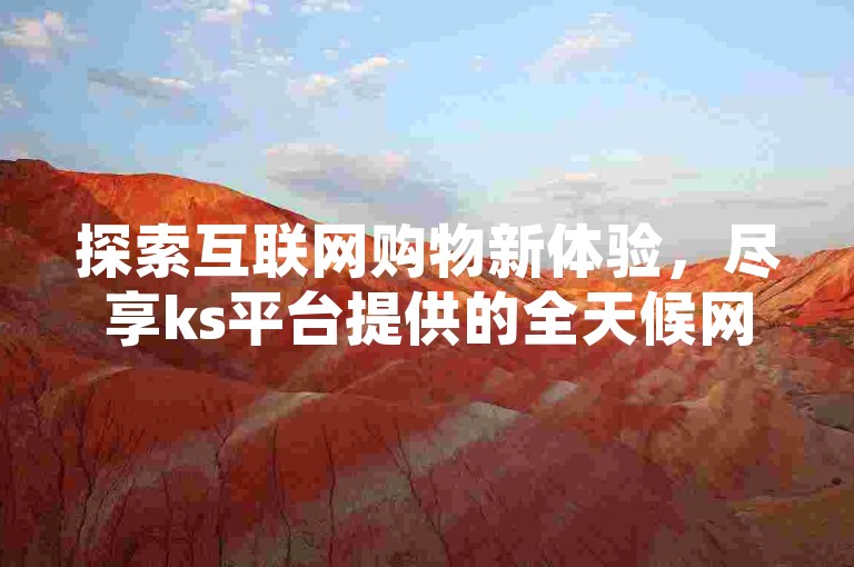 探索互联网购物新体验，尽享ks平台提供的全天候网红商品优惠。