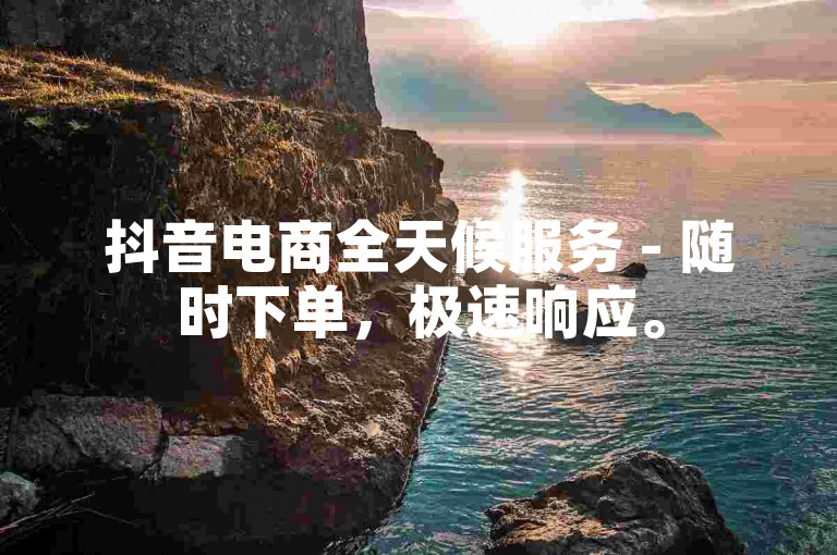 抖音电商全天候服务 - 随时下单，极速响应。