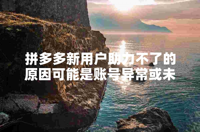 拼多多新用户助力不了的原因可能是账号异常或未满足助力条件。