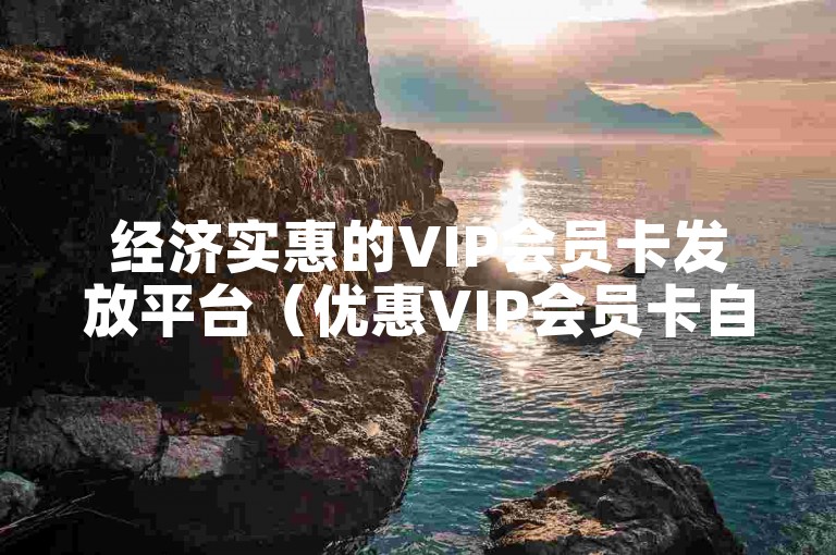 经济实惠的VIP会员卡发放平台（优惠VIP会员卡自动派发网站）
