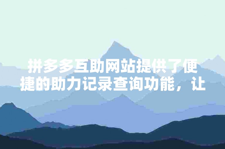 拼多多互助网站提供了便捷的助力记录查询功能，让你轻松掌握成功助力的详细信息。
