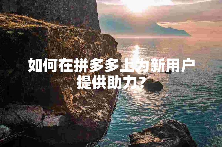 如何在拼多多上为新用户提供助力？