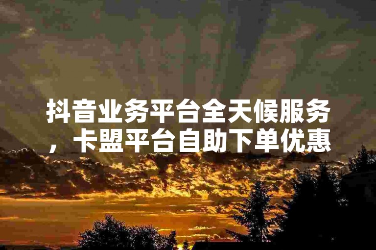 抖音业务平台全天候服务，卡盟平台自助下单优惠多 - 微信朋友圈广告投放效果如何 - 百度贴吧自助管理平台