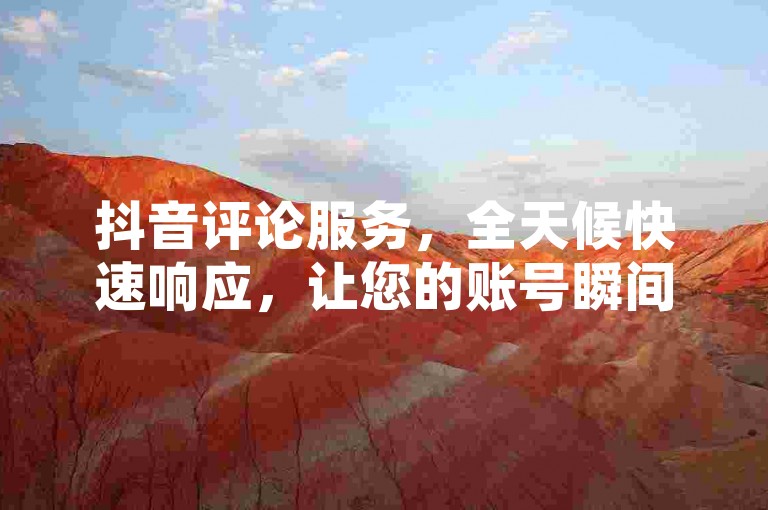 抖音评论服务，全天候快速响应，让您的账号瞬间活跃起来。