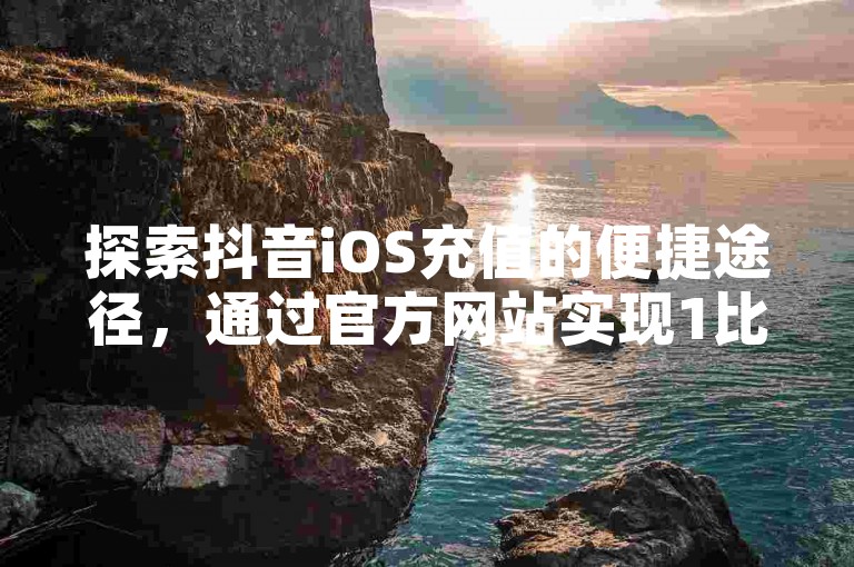 探索抖音iOS充值的便捷途径，通过官方网站实现1比1的充值比例，确保您的账户资金充足。