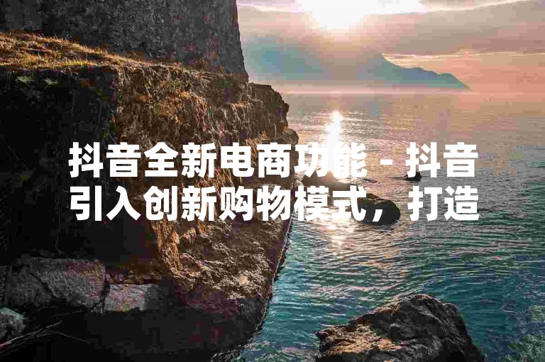 抖音全新电商功能 - 抖音引入创新购物模式，打造不间断的购物乐趣！