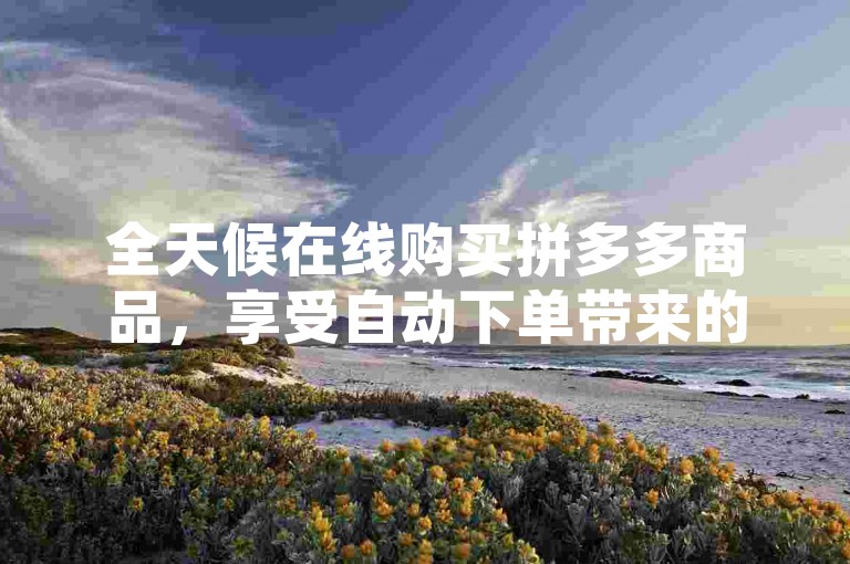 全天候在线购买拼多多商品，享受自动下单带来的最低价格优惠 - 探索抖音快手的低价服务网络，揭秘24小时不间断的抖音业务超值优惠！