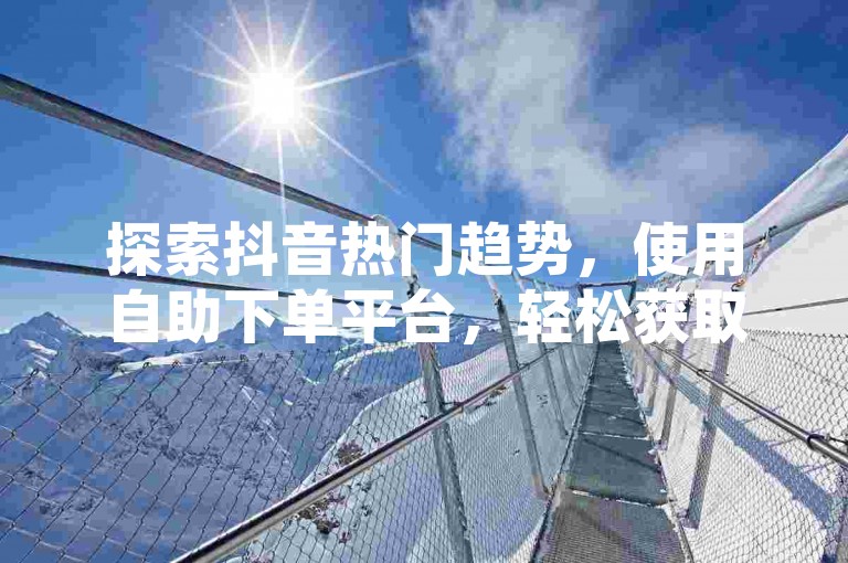 探索抖音热门趋势，使用自助下单平台，轻松获取双击点赞服务。