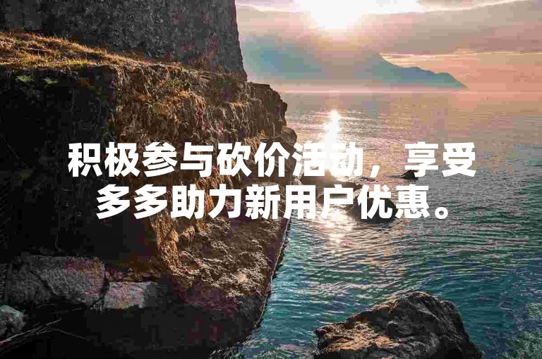 积极参与砍价活动，享受多多助力新用户优惠。