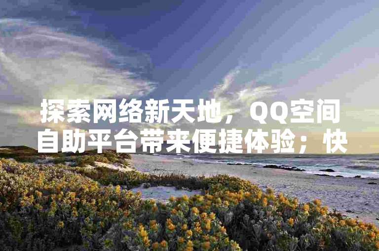 探索网络新天地，QQ空间自助平台带来便捷体验；快手账号轻松购，价格实惠惊喜多；说说赞与播放量，真实互动助力热度飙升。