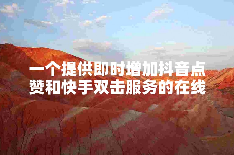 一个提供即时增加抖音点赞和快手双击服务的在线平台，以优惠的价格帮助用户提升社交媒体互动。