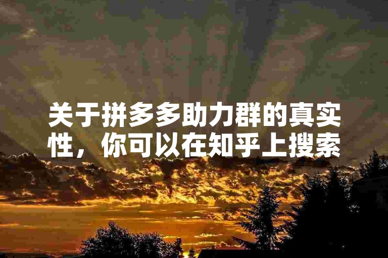关于拼多多助力群的真实性，你可以在知乎上搜索相关文章来获取更多信息。