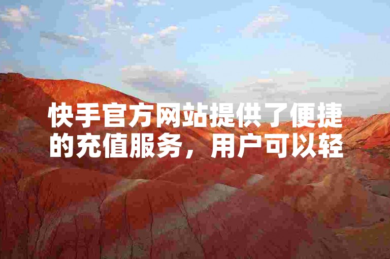 快手官方网站提供了便捷的充值服务，用户可以轻松找到充值入口。