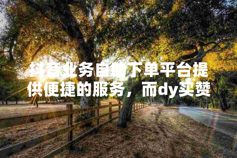 抖音业务自助下单平台提供便捷的服务，而dy买赞自助下单平台则专注于提升视频的人气。