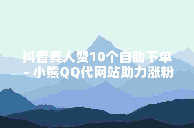 抖音真人赞10个自助下单 - 小熊QQ代网站助力涨粉。