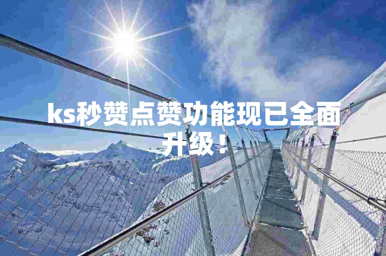 ks秒赞点赞功能现已全面升级！