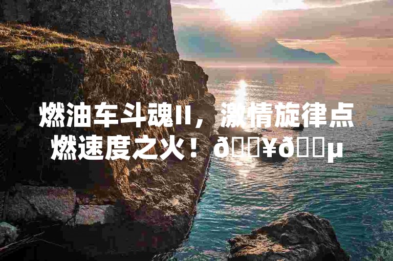 燃油车斗魂II，激情旋律点燃速度之火！🔥🎵