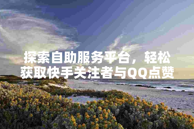 探索自助服务平台，轻松获取快手关注者与QQ点赞支持。
