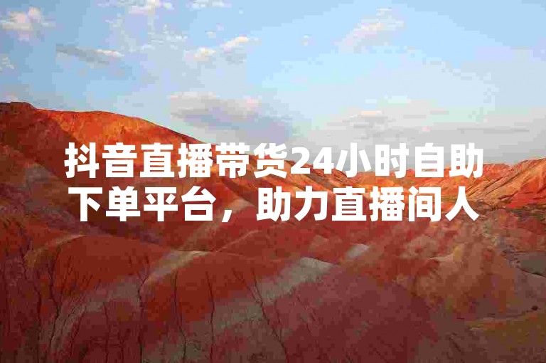 抖音直播带货24小时自助下单平台，助力直播间人气飙升。