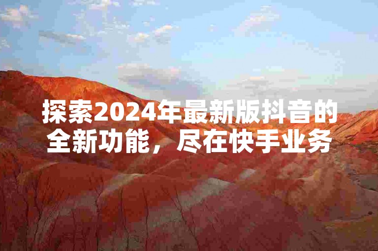 探索2024年最新版抖音的全新功能，尽在快手业务平台，享受全网最低价。