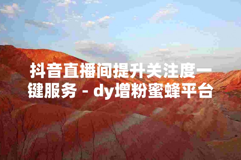 抖音直播间提升关注度一键服务 - dy增粉蜜蜂平台