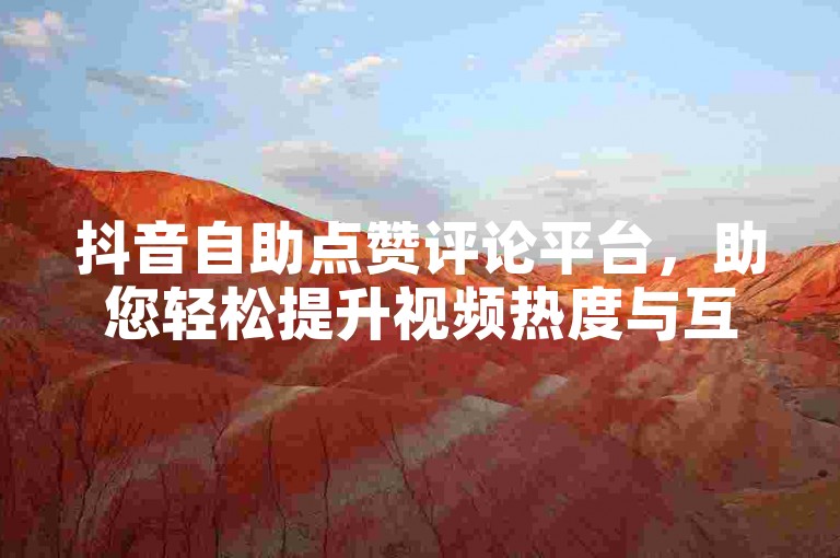 抖音自助点赞评论平台，助您轻松提升视频热度与互动量。