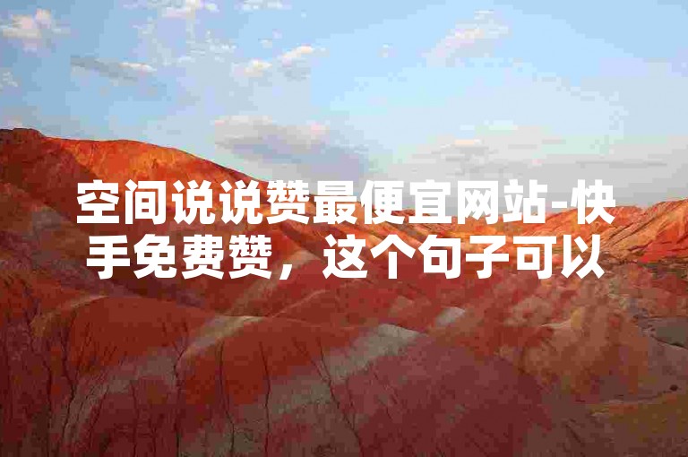 空间说说赞最便宜网站-快手免费赞，这个句子可以改写为，快手免费赞提供最实惠的空间说说赞服务。