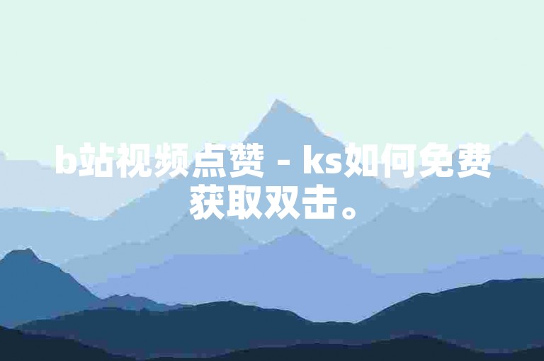b站视频点赞 - ks如何免费获取双击。