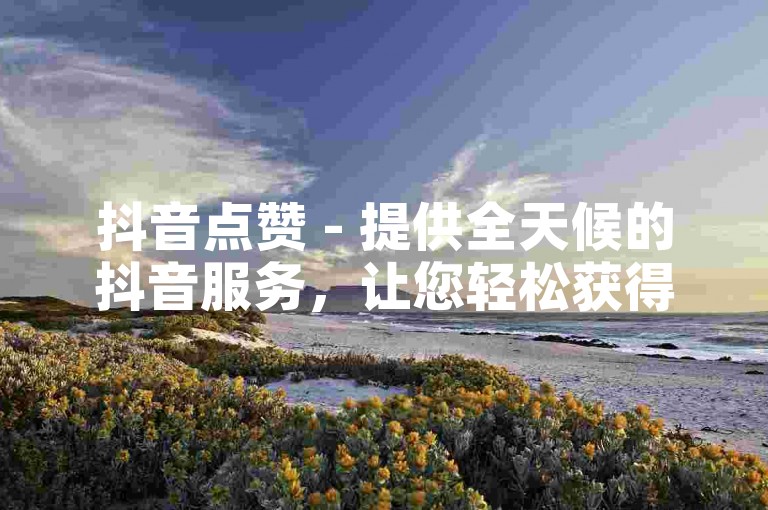 抖音点赞 - 提供全天候的抖音服务，让您轻松获得更多关注。