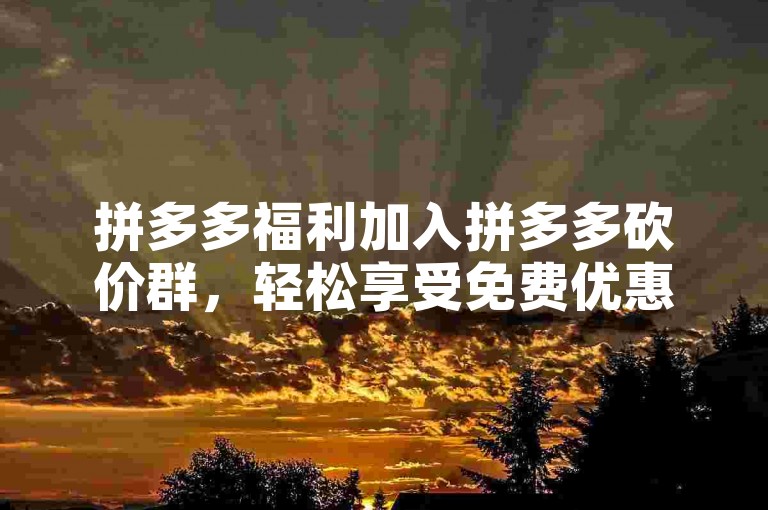拼多多福利加入拼多多砍价群，轻松享受免费优惠！