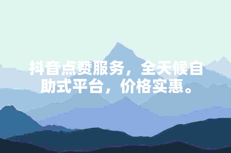 抖音点赞服务，全天候自助式平台，价格实惠。