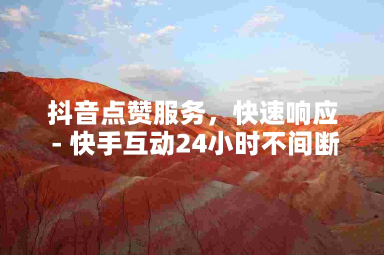 抖音点赞服务，快速响应 - 快手互动24小时不间断自助服务。
