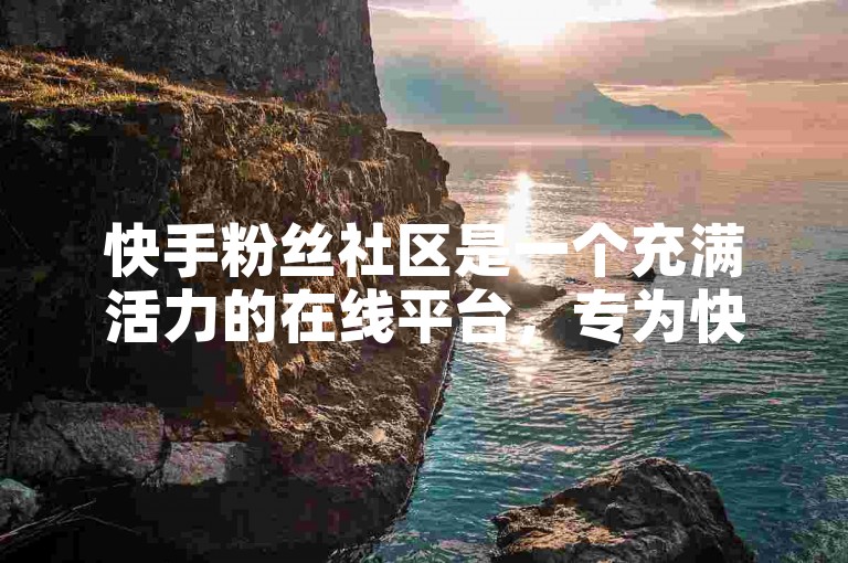 快手粉丝社区是一个充满活力的在线平台，专为快手用户和他们的支持者建立联系而设计。
