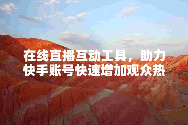 在线直播互动工具，助力快手账号快速增加观众热度。