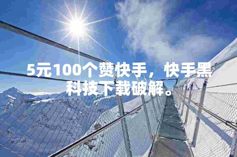 5元100个赞快手，快手黑科技下载破解。